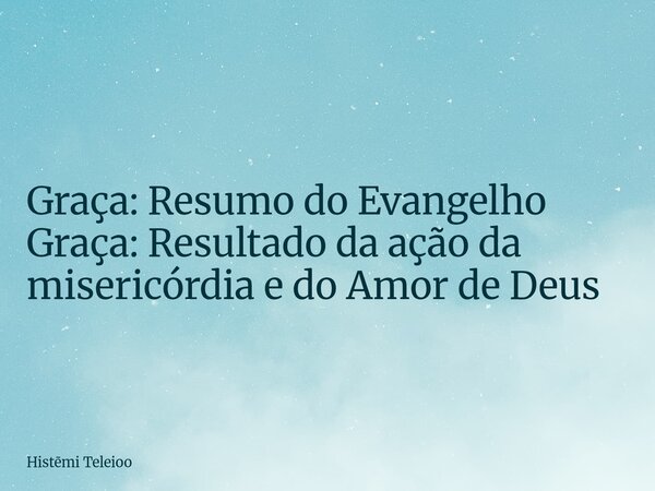 Graça: Resumo do Evangelho Graça: Resultado da ação da misericórdia e do Amor de Deus... Frase de Histmi Teleioo.