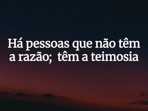 Há pessoas que não têm a razão; têm a teimosia... Frase de Histmi Teleioo.