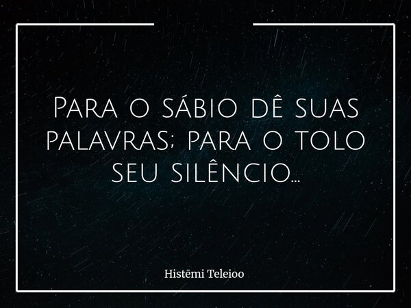 Para o sábio dê suas palavras; para o tolo seu silêncio...... Frase de Histmi Teleioo.