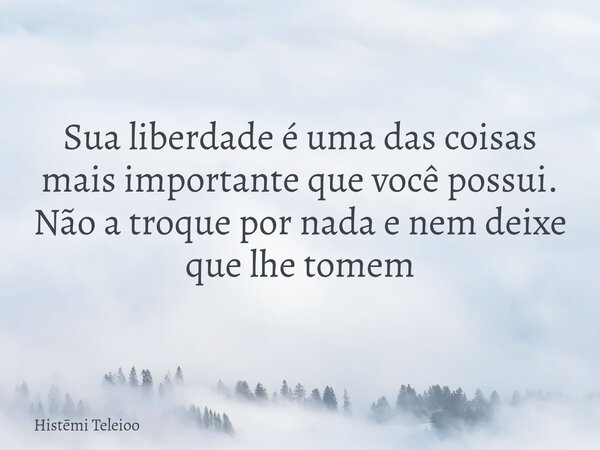 Sua liberdade é uma das coisas mais importante que você possui. Não a troque por nada e nem deixe que lhe tomem... Frase de Histmi Teleioo.