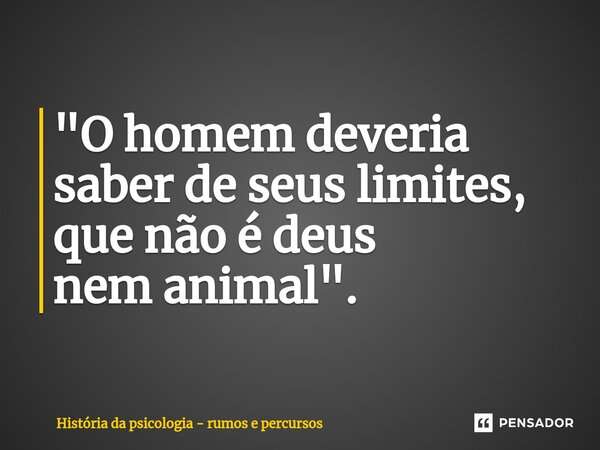 "⁠O homem deveria saber de seus limites, que não é deus nem animal".... Frase de História da psicologia - rumos e percursos.