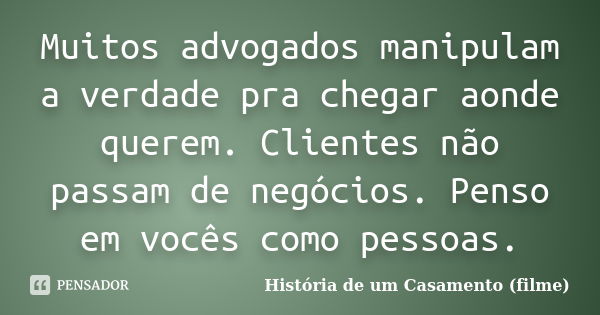 Muitos advogados manipulam a verdade pra chegar aonde querem. Clientes não passam de negócios. Penso em vocês como pessoas.... Frase de História de um Casamento (filme).