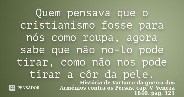 Quem pensava que o cristianismo fosse para nós como roupa, agora sabe que não no-lo pode tirar, como não nos pode tirar a côr da pele.... Frase de História de Vartan e da guerra dos Arménios contra os Persas, cap. V, Veneza 1840, pág. 121.