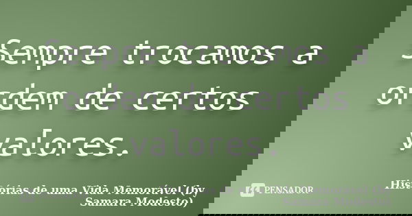 Sempre trocamos a ordem de certos valores.... Frase de Histórias de uma Vida Memorável (by Samara Modesto).