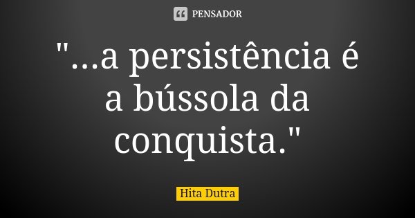 "...a persistência é a bússola da conquista."... Frase de Hita Dutra.