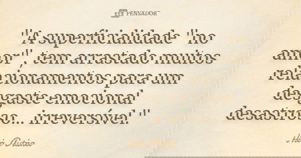 "A superficialidade "no amor", tem arrastado muitos relacionamentos para um desgaste emocional desastroso... irreversível."... Frase de Hita Dutra.