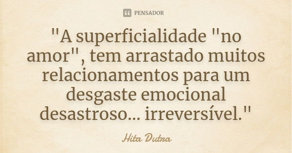 "A superficialidade "no amor", tem arrastado muitos relacionamentos para um desgaste emocional desastroso... irreversível."... Frase de Hita Dutra.