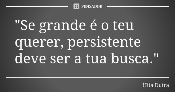 "Se grande é o teu querer, persistente deve ser a tua busca."... Frase de Hita Dutra.