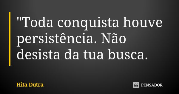 "Toda conquista houve persistência. Não desista da tua busca.... Frase de Hita Dutra.