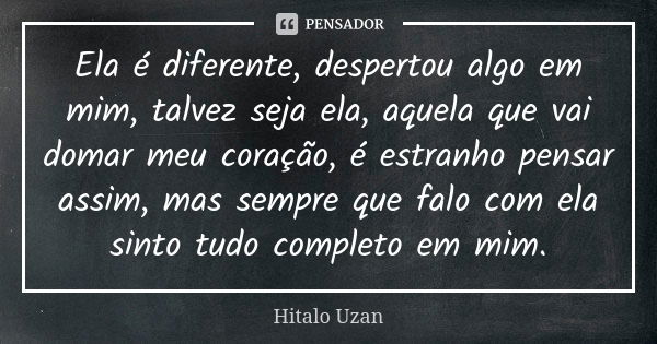 Ela é diferente, despertou algo em mim, talvez seja ela, aquela que vai domar meu coração, é estranho pensar assim, mas sempre que falo com ela sinto tudo compl... Frase de Hitalo Uzan.