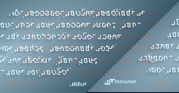 As pessoas pulam pedindo a Deus pra que possam voar, por que do contrario elas caem como uma pedra, pensando até chegar lá em baixo "por que, mas por que e... Frase de Hitch.