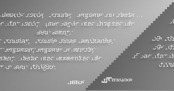 Jamais caia, roube, engane ou beba... Se for cair, que seje nos braços de seu amor; Se for roubar, roube boas amizades; Se for enganar,engane a morte; E se for ... Frase de Hitch.