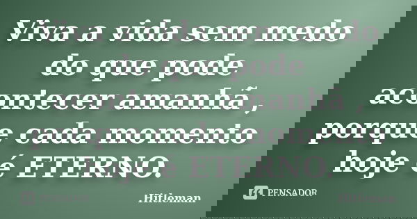 Viva a vida sem medo do que pode acontecer amanhã , porque cada momento hoje é ETERNO.... Frase de Hitleman.