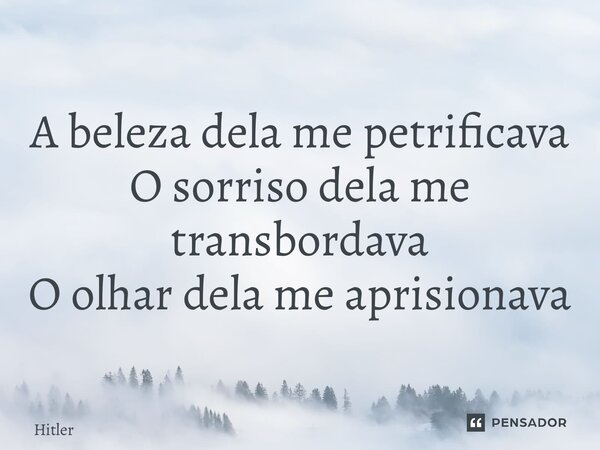 ⁠A beleza dela me petrificava O sorriso dela me transbordava O olhar dela me aprisionava... Frase de Hitlerkpederssettii.