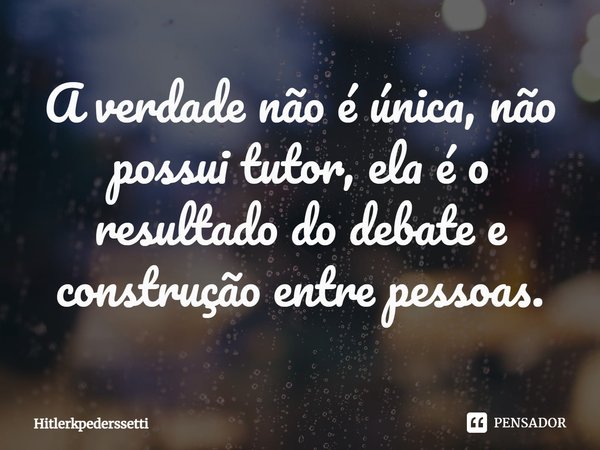 ⁠A verdade não é única, não possui tutor, ela é o resultado do debate e construção entre pessoas.... Frase de Hitlerkpederssetti.