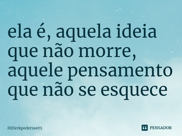 ela é, ⁠aquela ideia que não morre, aquele pensamento que não se esquece... Frase de Hitlerkpederssetti.