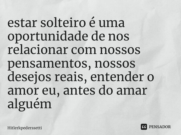 ⁠⁠estar solteiro é uma oportunidade de nos relacionar com nossos pensamentos, nossos desejos reais, entender o amor eu, antes do amar alguém... Frase de Hitlerkpederssetti.