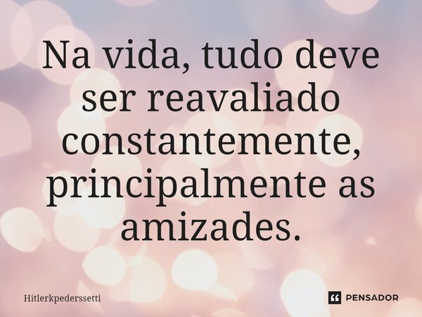 ⁠Na vida, tudo deve ser reavaliado constantemente, principalmente as amizades.... Frase de Hitlerkpederssetti.