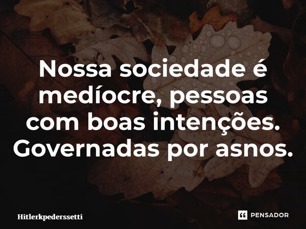 ⁠Nossa sociedade é medíocre, pessoas com boas intenções. Governadas por asnos.... Frase de Hitlerkpederssetti.