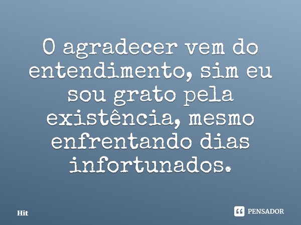 ⁠O ⁠agradecer vem do entendimento, sim eu sou grato pela existência, mesmo enfrentando dias infortunados.... Frase de Hitlerkpederssetti.