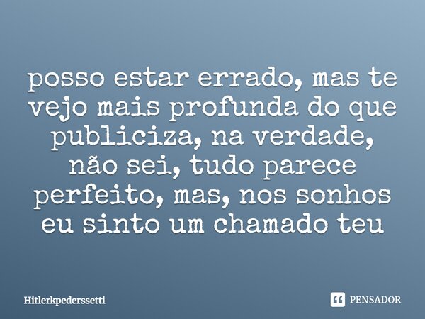 ⁠posso estar errado, mas te vejo mais profunda do que publiciza, na verdade, não sei, tudo parece perfeito, mas, nos sonhos eu sinto um chamado teu... Frase de Hitlerkpederssetti.