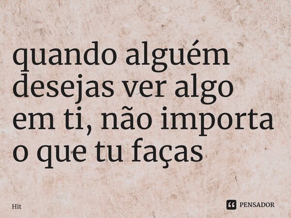 ⁠quando alguém desejas ver algo em ti, não importa o que tu faças... Frase de Hitlerkpederssetti.