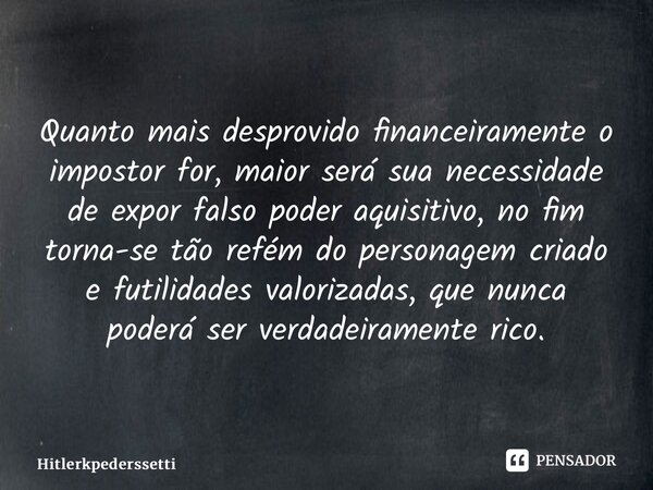 ⁠Quanto mais desprovido financeiramente o impostor for, maior será sua necessidade de expor falso poder aquisitivo, no fim torna-se tão refém do personagem cria... Frase de Hitlerkpederssetti.