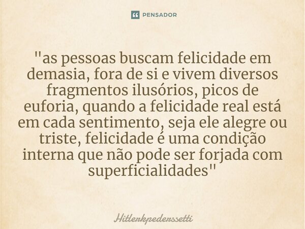 "⁠as pessoas buscam felicidade em demasia, fora de si e vivem diversos fragmentos ilusórios, picos de euforia, quando a felicidade real está em cada sentim... Frase de Hitlerkpederssetti.