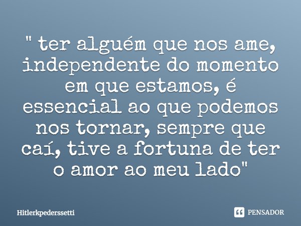 ⁠" ter alguém que nos ame, independente do momento em que estamos, é essencial ao que podemos nos tornar, sempre que caí, tive a fortuna de ter o amor ao m... Frase de Hitlerkpederssetti.