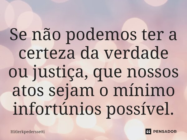 ⁠Se não podemos ter a certeza da verdade ou justiça, que nossos atos sejam o mínimo infortúnios possível.... Frase de Hitlerkpederssetti.