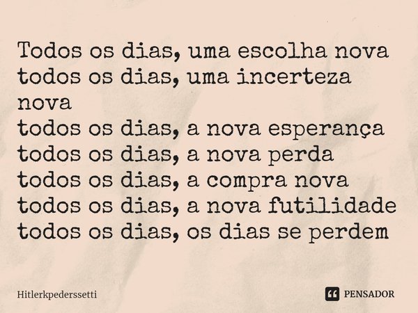 ⁠Todos os dias, uma escolha nova todos os dias, uma incerteza nova todos os dias, a nova esperança todos os dias, a nova perda todos os dias, a compra nova todo... Frase de Hitlerkpederssetti.