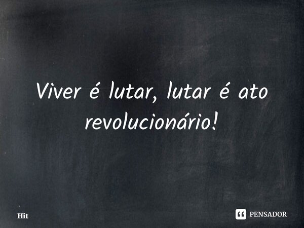 ⁠Viver é lutar, lutar é ato revolucionário!... Frase de Hitlerkpederssetti.