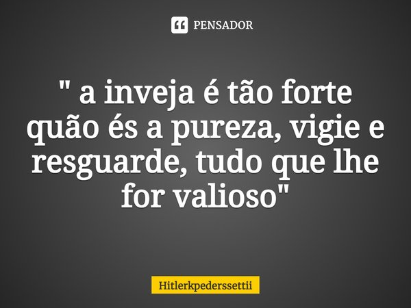 ⁠" a inveja é tão forte quão és a pureza, vigie e resguarde, tudo que lhe for valioso "... Frase de Hitlerkpederssettii.