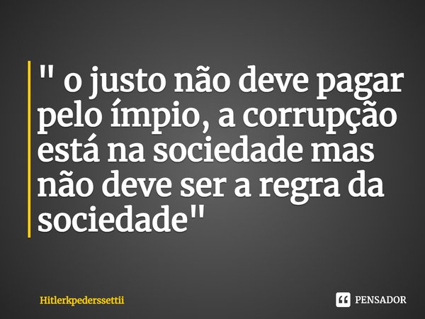 ⁠" o justo não deve pagar pelo ímpio, a corrupção está na sociedade mas não deve ser a regra da sociedade "... Frase de Hitlerkpederssettii.