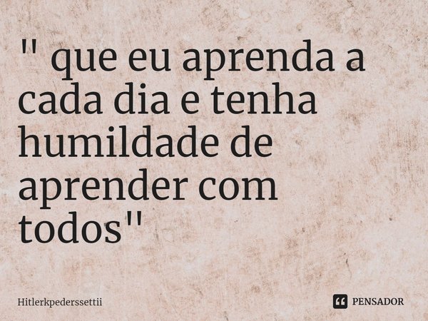 ⁠" que eu aprenda a cada dia e tenha humildade de aprender com todos "... Frase de Hitlerkpederssettii.