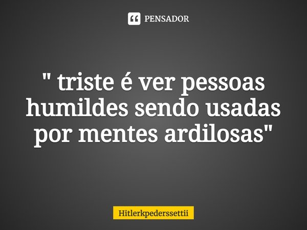 ⁠" triste é ver pessoas humildes sendo usadas por mentes ardilosas "... Frase de Hitlerkpederssettii.