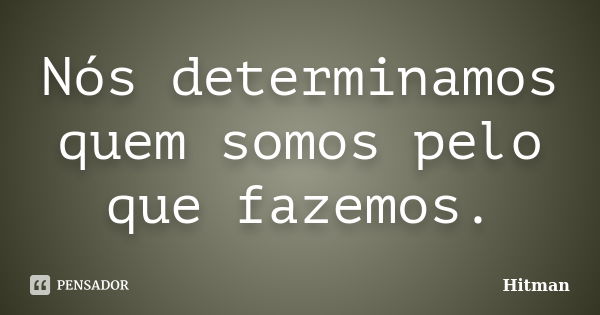 Nós determinamos quem somos pelo que fazemos.... Frase de Hitman.