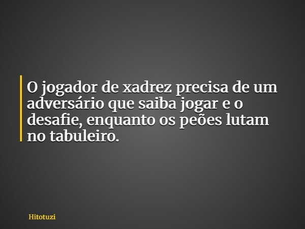 O jogador de xadrez precisa de um adversário que saiba jogar e o desafie, enquanto os peões lutam no tabuleiro.... Frase de hitotuzi.