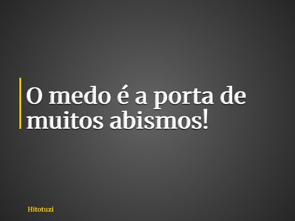 O medo é a porta de muitos abismos!... Frase de Hitotuzi.