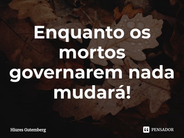 ⁠⁠Enquanto os mortos governarem nada mudará!... Frase de Hiures Gutemberg.