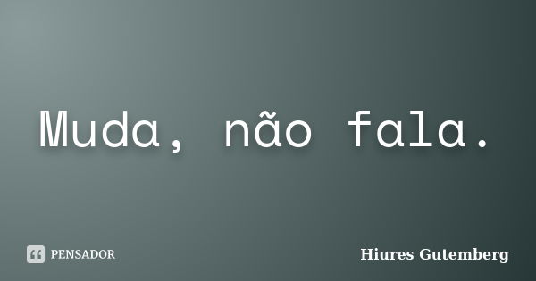 Muda, não fala.... Frase de HIURES GUTEMBERG.