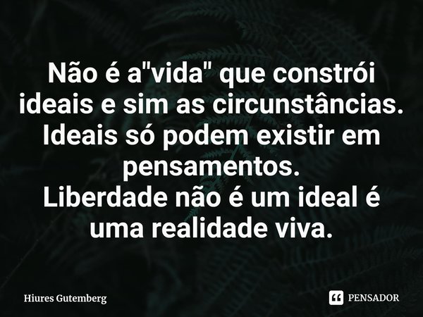⁠Não é a "vida" que constrói ideais e sim as circunstâncias. Ideais só podem existir em pensamentos.
Liberdade não é um ideal é uma realidade viva.... Frase de Hiures Gutemberg.