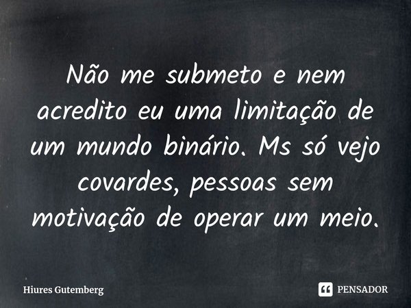 Não me submeto e nem acredito eu uma limitação de um mundo binário. Ms só vejo covardes, pessoas sem motivação de operar um meio.... Frase de Hiures Gutemberg.