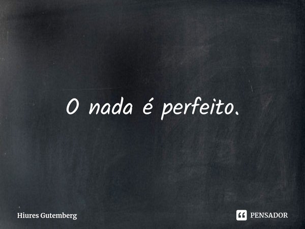 ⁠O nada é perfeito.... Frase de Hiures Gutemberg.