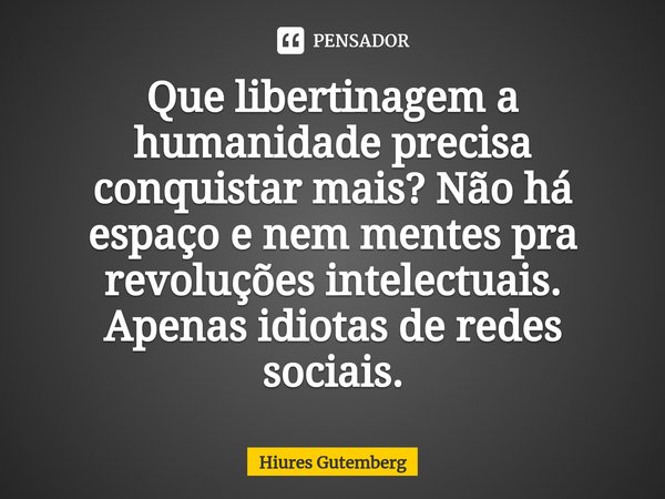 ⁠Que libertinagem a humanidade precisa conquistar mais? Não há espaço e nem mentes pra revoluções intelectuais. Apenas idiotas de redes sociais.... Frase de Hiures Gutemberg.