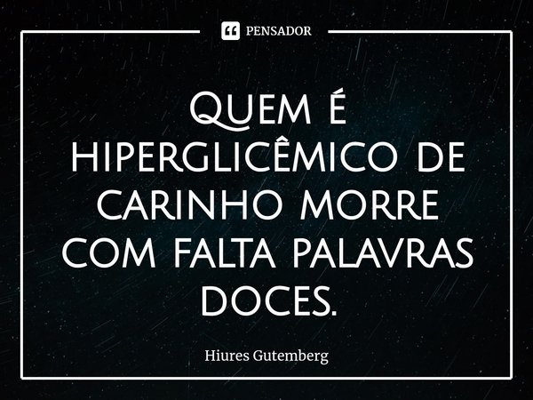 ⁠Quem é hiperglicêmico de carinho morre com falta palavras doces.... Frase de Hiures Gutemberg.