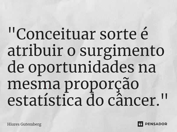 "Conceituar sorte é atribuir o surgimento de oportunidades na mesma proporção estatística do câncer."... Frase de Hiures Gutemberg.
