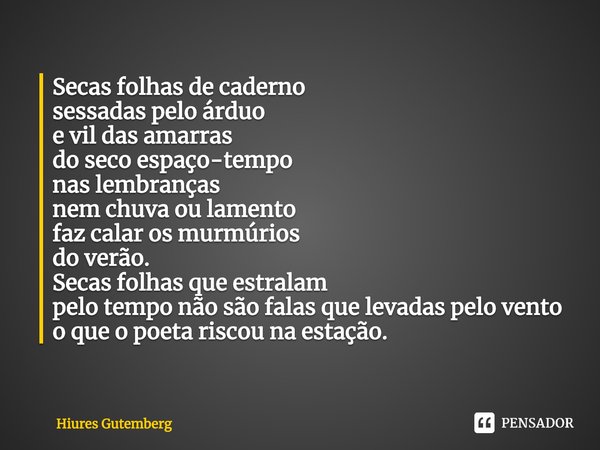 ⁠Secas folhas de caderno
sessadas pelo árduo
e vil das amarras
do seco espaço-tempo
nas lembranças
nem chuva ou lamento
faz calar os murmúrios
do verão.
Secas f... Frase de Hiures Gutemberg.