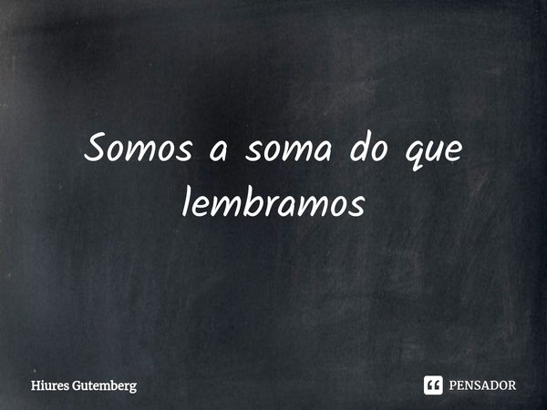 ⁠Somos a soma do que lembramos... Frase de Hiures Gutemberg.