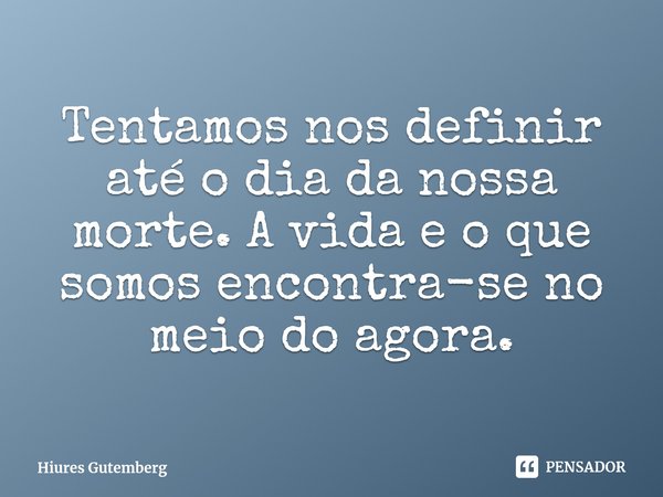 ⁠Tentamos nos definir até o dia da nossa morte. A vida e o que somos encontra-se no meio do agora.... Frase de Hiures Gutemberg.